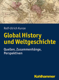 Rolf-Ulrich Kunze — Global History und Weltgeschichte: Quellen, Zusammenhänge, Perspektiven