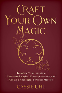 Cassie Uhl — Craft Your Own Magic: Reawaken Your Intuition, Understand Magical Correspondences, and Create a Meaningful Personal Practice