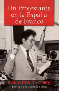 Monroy, Juan Antonio — Un protestante en la España de Franco