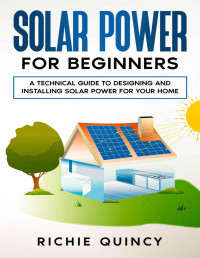 Richie Quincy — Solar Power for Beginners: A Technical Guide to Designing and Installing Solar Power for Your Home