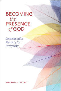 Michael Ford; — Becoming the Presence of God: Contemplative Ministry for Everybody