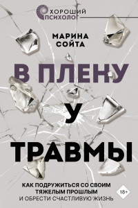 Марина Алексеевна Сойта — В плену у травмы. Как подружиться со своим тяжелым прошлым и обрести счастливую жизнь