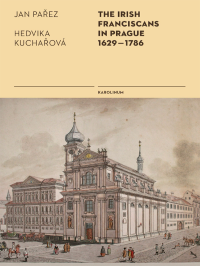 Parez, Jan;Turner, Linda Jayne;Stoddart, Jana;Stoddart, D. Michael;Kucharova, Hedvika;Suser, Jan;Svetlik, Martin; & Hedvika Kuchařová — The Irish Franciscans in Prague 1629-1786