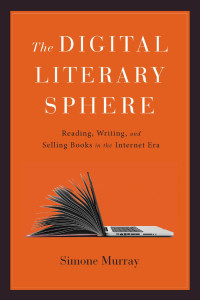 Simone Murray — The Digital Literary Sphere: Reading, Writing, and Selling Books in the Internet Era