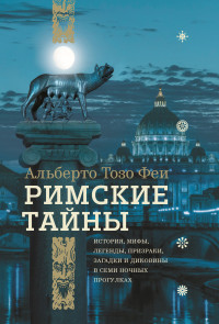 Альберто Тозо Феи — Римские тайны. История, мифы, легенды, призраки, загадки и диковины в семи ночных прогулках