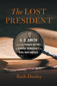 Ruth Dunley — The Lost President: A. D. Smith and the Hidden History of Radical Democracy in Civil War America
