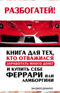 Эм-Джей ДеМарко — Разбогатей! Книга для тех, кто отважился заработать много денег и купить себе Феррари или Ламборгини