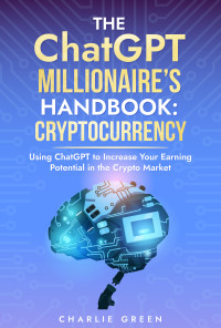 Charlie Green — The ChatGPT Millionaire's Handbook: Cryptocurrency: Using ChatGPT to Increase Your Earning Potential in the Crypto Market