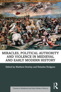 Matthew Rowley & Natasha Hodgson — Miracles, Political Authority and Violence in Medieval and Early Modern History