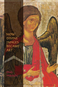 Oleg Tarasov — How Divine Images Became Art: Essays on the Rediscovery, Study and Collecting of Medieval Icons in the Belle Epoque