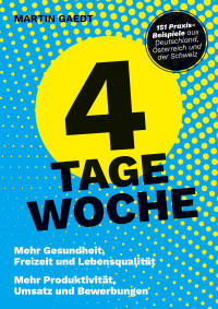 Martin Gaedt — 4 TAGE WOCHE. Mehr Gesundheit, Freizeit und Lebensqualität. Mehr Produktivität, Umsatz und Bewerbungen