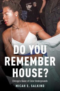 Micah Salkind — Do You Remember House? Chicago's Queer of Color Undergrounds