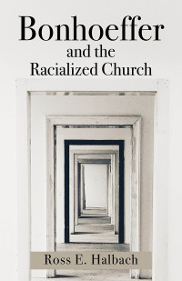 Ross E. Halbach; — Bonhoeffer and the Racialized Church