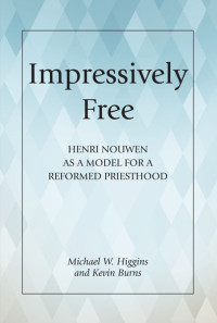 Higgins, Michael W.;Burns, Kevin; & Kevin Burns — Impressively Free: Henri Nouwen as a Model for a Reformed Priesthood