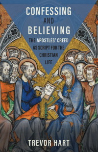 Trevor Hart; — Confessing and Believing: The Apostles’ Creed as Script for the Christian Life