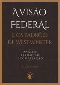 Alan Rennê Alexandrino — A Visão Federal e os Padrões de Westminster: Análise, Exposição e Comparação