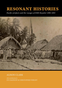 Alison Clark & contributions by Eve Haddow;Christopher Wright; — Resonant Histories. Pacific Artefacts and the Voyages of HMS Royalist 1890-1893