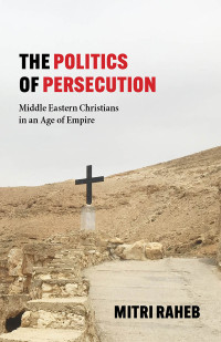 Mitri Raheb; — The Politics of Persecution: Middle Eastern Christians in an Age of Empire