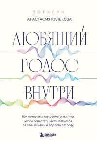 Анастасия Кулькова — Любящий голос внутри : как приручить внутреннего критика, чтобы перестать наказывать себя за свои ошибки и обрести свободу