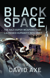 David Axe — Black Space: The Nazi Superweapons that Launched Humanity into Orbit