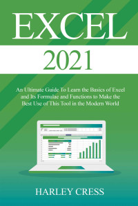 Cress, Harley — Excel 2021: Excel 2021 An Ultimate Guide To Learn the Basics of Excel and Its Formulae and Functions to Make the Best Use of This Tool in the Modern World