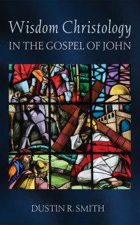 Dustin R. Smith — Wisdom Christology in the Gospel of John