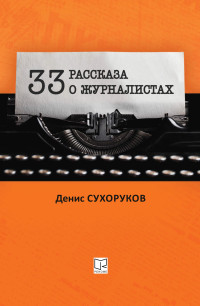 Денис Борисович Сухоруков — Тридцать три рассказа о журналистах