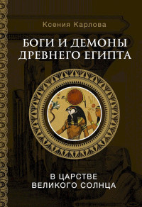 Ксения Фёдоровна Карлова — Боги и демоны Древнего Египта. В царстве великого солнца