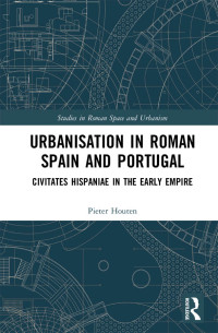 Pieter Houten — Urbanisation in Roman Spain and Portugal: Civitates Hispaniae in the Early Empire