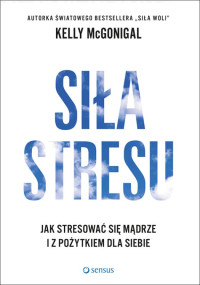 Kelly McGonigal Ph.D. — Siła stresu. Jak stresować się mądrze i z pożytkiem dla siebie