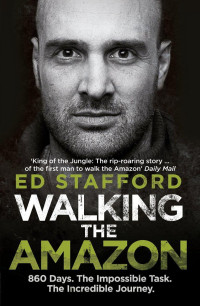 Ed Stafford — Walking the Amazon: 860 Days. The Impossible Task. The Incredible Journey