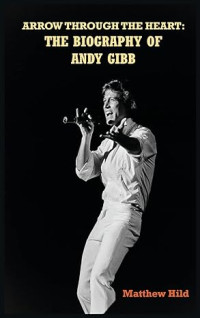 Matthew Hild — Arrow Through the Heart: The Biography of Andy Gibb