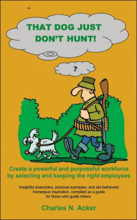 Charles N. Acker [Acker, Charles N.] — That Dog Just Don't Hunt: Create a Powerful and Purposeful Workforce by Selecting and Keeping the Right Employees