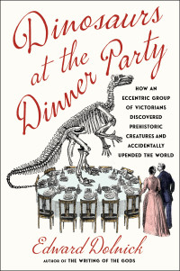 Edward Dolnick — Dinosaurs at the Dinner Party: How an Eccentric Group of Victorians Discovered Prehistoric Creatures and Accidentally Upended the World