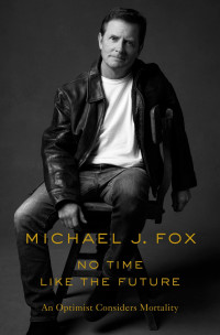 Michael J. Fox [Fox, Michael J.] — No Time Like the Future: An Optimist Considers Mortality