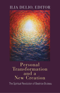 Delio, Ilia & OSF & ed. — Personal Transformation and a New Creation: The Spiritual Revolution of Beatrice Bruteau