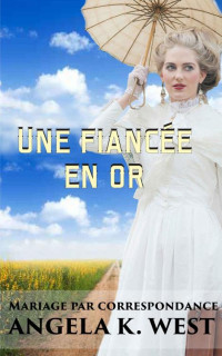 Angela K. West — Mariage par correspondance: Une fiancée en or (romance historique pour tout public) (Fiction féminine New Adult Mariage Western) (French Edition)