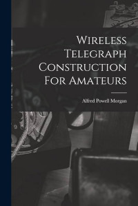 ALFRED POWELL MORGAN — WIRELESS TELEGRAPH CONSTRUCTION FOR AMATEURS