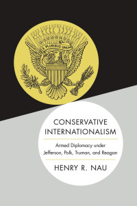 Henry R. Nau — Conservative Internationalism: Armed Diplomacy Under Jefferson, Polk, Truman, and Reagan