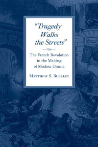 Matthew S. Buckley — Tragedy Walks the Streets: The French Revolution in the Making of Modern Drama