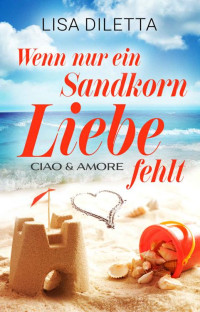 Lisa Diletta — Wenn nur ein Sandkorn Liebe fehlt: Ciao und Amore (German Edition)