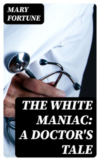 Mary Fortune — The White Maniac: A Doctor's Tale