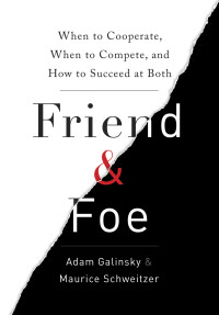 Adam Galinsky & Maurice Schweitzer — Friend & Foe: When to Cooperate, When to Compete, and How to Succeed at Both