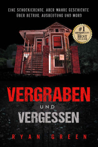 Ryan Green — Vergraben und Vergessen: Eine schockierende, aber wahre Geschichte über Betrug, Ausbeutung und Mord 