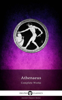 Athenaeus — Delphi Complete Works of Athenaeus (Illustrated) (Delphi Ancient Classics Book 83)