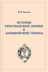 Архимандрит Сергий (В.В. Акимов) — История Христианской Церкви в доникейский период