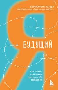 Бенжамин Харди — Будущий я. Как начать выполнять данные себе обещания