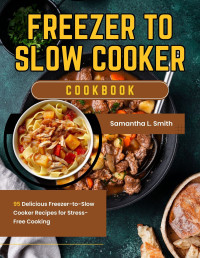 Samantha L. Smith — Freezer To Slow Cooker Cookbook: 95 Delicious Freezer-to-Slow Cooker Recipes for Stress-Free Cooking