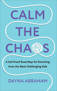 Dayna Abraham — Calm the Chaos: A Fail-Proof Road Map for Parenting Even the Most Challenging Kids