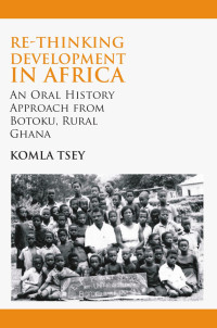 Komla Tsey — Re-thinking Development in Africa: An Oral History Approach from Botoku, Rural Ghana